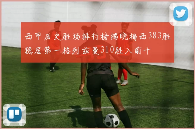 西甲历史胜场排行榜揭晓梅西383胜稳居第一格列兹曼310胜入前十