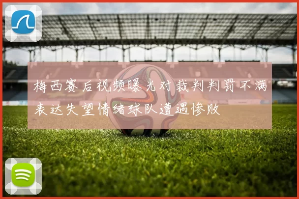 梅西赛后视频曝光对裁判判罚不满表达失望情绪球队遭遇惨败