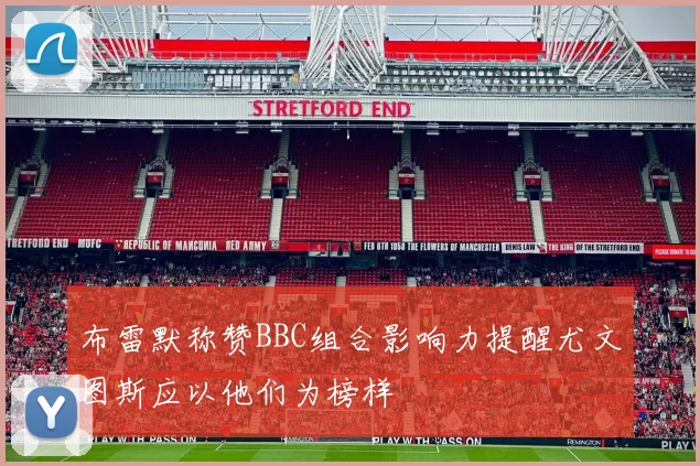 布雷默称赞BBC组合影响力提醒尤文图斯应以他们为榜样