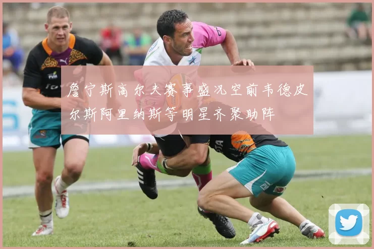 詹宁斯高尔夫赛事盛况空前韦德皮尔斯阿里纳斯等明星齐聚助阵