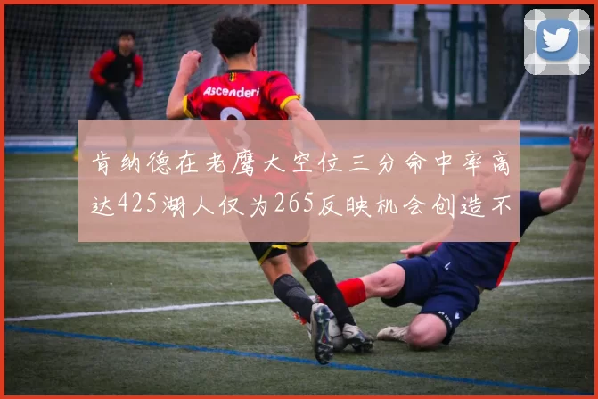 肯纳德在老鹰大空位三分命中率高达425湖人仅为265反映机会创造不足