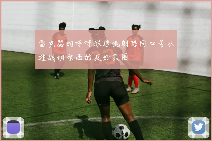 雷克瑟姆呼吁球迷抵制恐同口号以迎战切尔西的友好氛围