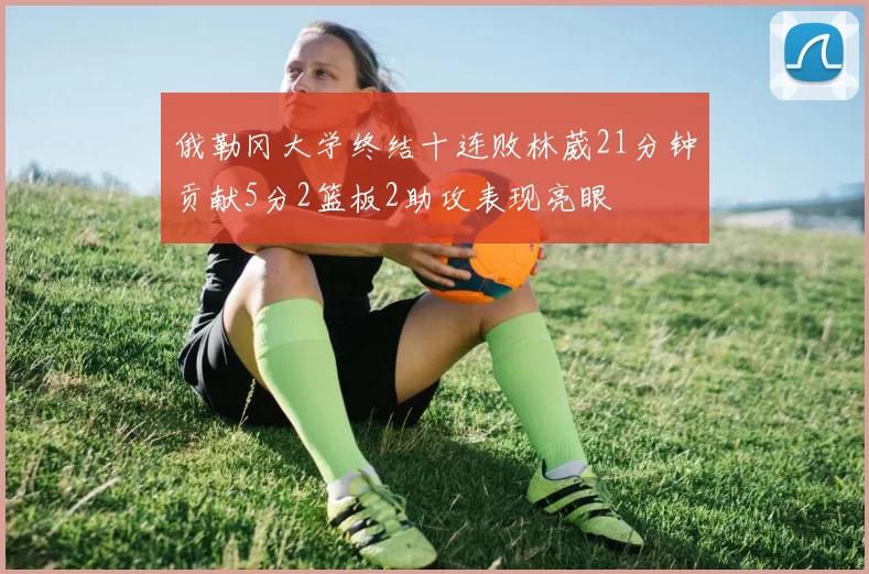 俄勒冈大学终结十连败林葳21分钟贡献5分2篮板2助攻表现亮眼