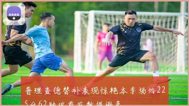 普理查德替补表现惊艳本季场均225分62助攻首发数据逊色