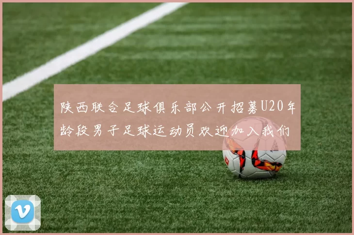 陕西联合足球俱乐部公开招募U20年龄段男子足球运动员欢迎加入我们的团队