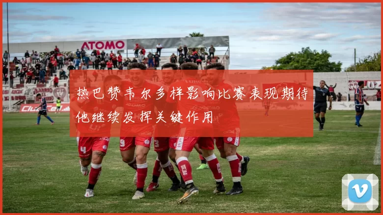 热巴赞韦尔多样影响比赛表现期待他继续发挥关键作用