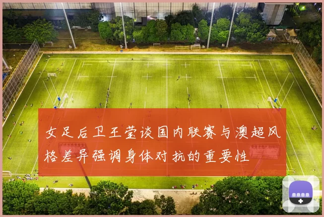 女足后卫王莹谈国内联赛与澳超风格差异强调身体对抗的重要性