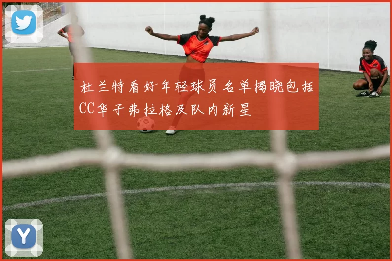 杜兰特看好年轻球员名单揭晓包括CC华子弗拉格及队内新星