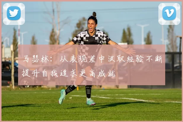 马瑟林：从表现差中汲取经验不断提升自我追求更高成就