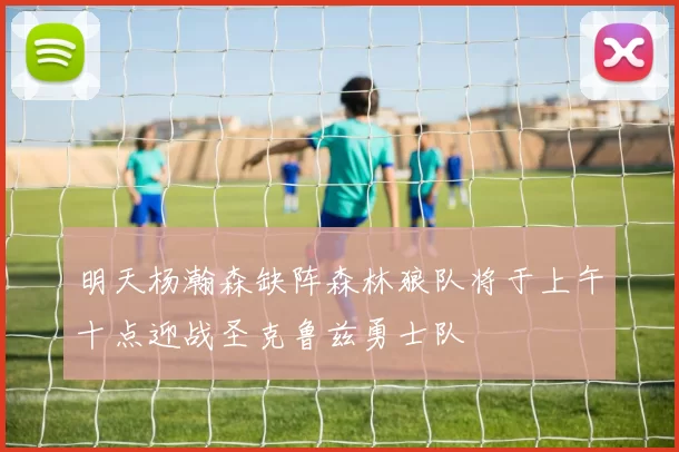 明天杨瀚森缺阵森林狼队将于上午十点迎战圣克鲁兹勇士队