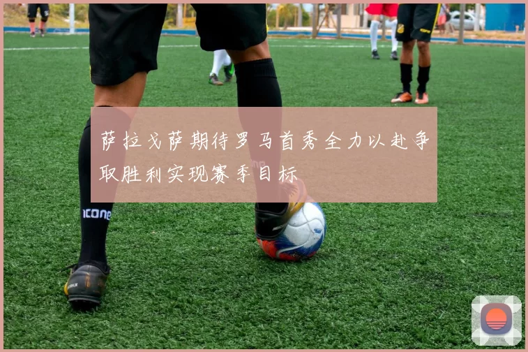 萨拉戈萨期待罗马首秀全力以赴争取胜利实现赛季目标
