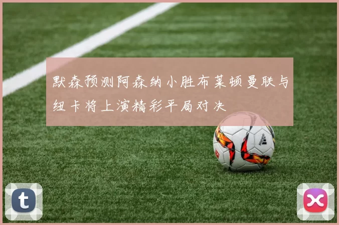默森预测阿森纳小胜布莱顿曼联与纽卡将上演精彩平局对决