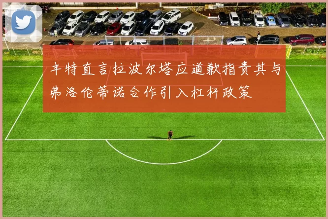 丰特直言拉波尔塔应道歉指责其与弗洛伦蒂诺合作引入杠杆政策