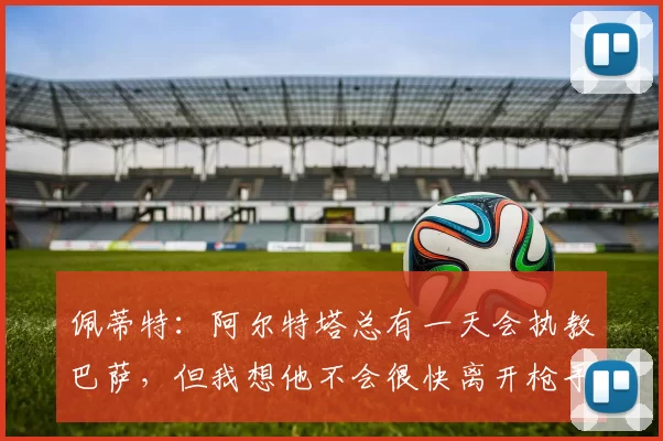 佩蒂特：阿尔特塔总有一天会执教巴萨，但我想他不会很快离开枪手