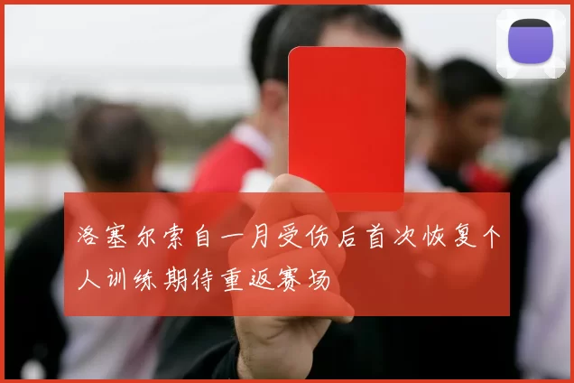 洛塞尔索自一月受伤后首次恢复个人训练期待重返赛场