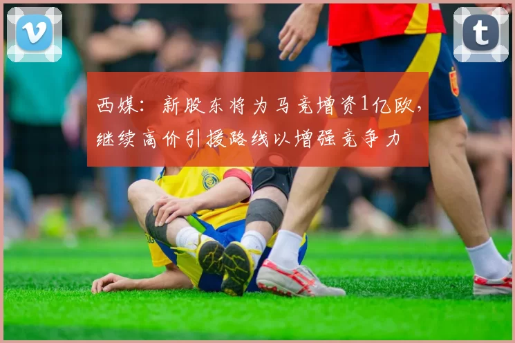 西媒：新股东将为马竞增资1亿欧，继续高价引援路线以增强竞争力
