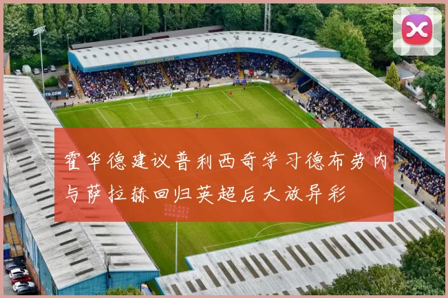 霍华德建议普利西奇学习德布劳内与萨拉赫回归英超后大放异彩