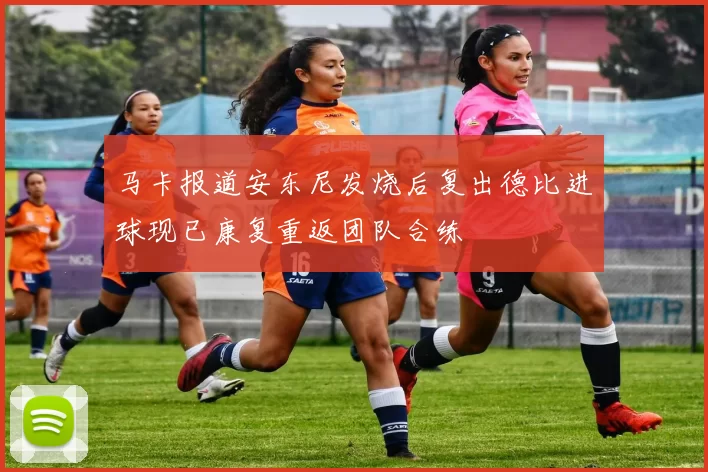 马卡报道安东尼发烧后复出德比进球现已康复重返团队合练
