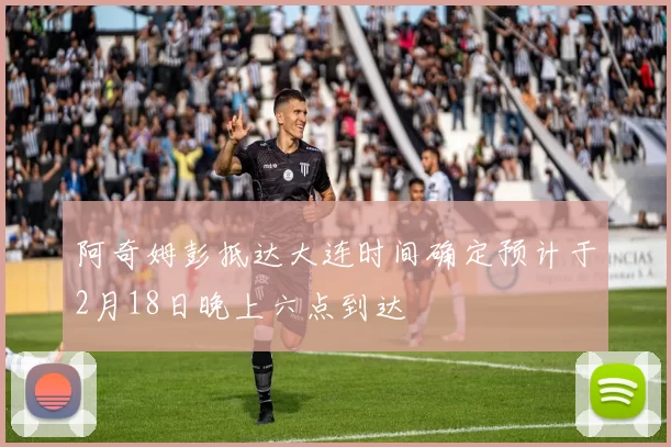 阿奇姆彭抵达大连时间确定预计于2月18日晚上六点到达