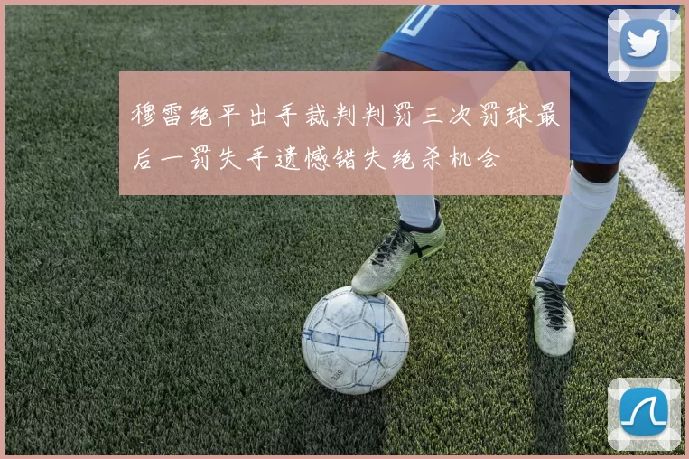 穆雷绝平出手裁判判罚三次罚球最后一罚失手遗憾错失绝杀机会