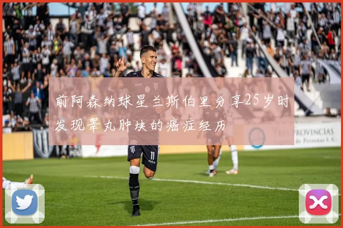 前阿森纳球星兰斯伯里分享25岁时发现睾丸肿块的癌症经历