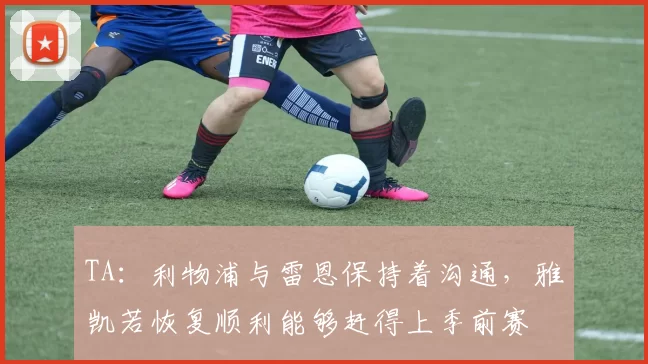TA：利物浦与雷恩保持着沟通，雅凯若恢复顺利能够赶得上季前赛