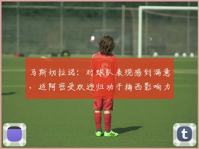 马斯切拉诺：对球队表现感到满意，迈阿密受欢迎归功于梅西影响力