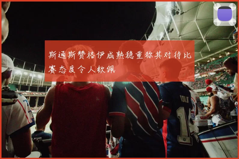 斯通斯赞格伊成熟稳重称其对待比赛态度令人钦佩